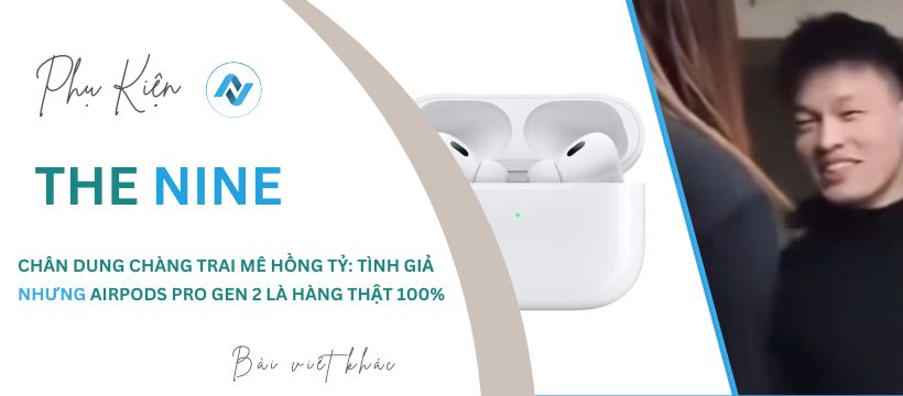 Chân Dung Chàng Trai Mê Hồng Tỷ: Tình Giả Nhưng AirPods Pro Gen 2 Là Hàng Thật 100%